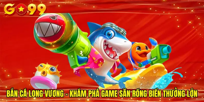 Bắn Cá Long Vương - Khám Phá Game Săn Rồng Biển Thưởng Lớn